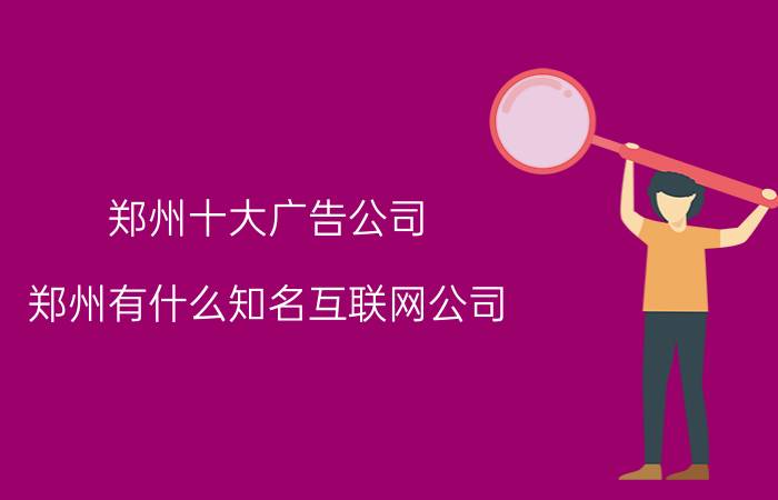 郑州十大广告公司 郑州有什么知名互联网公司？